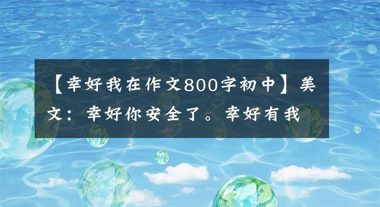 【幸好我在作文800字初中】美文：幸好你安全了。幸好有我在。