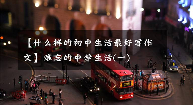【什么样的初中生活最好写作文】难忘的中学生活(一)
