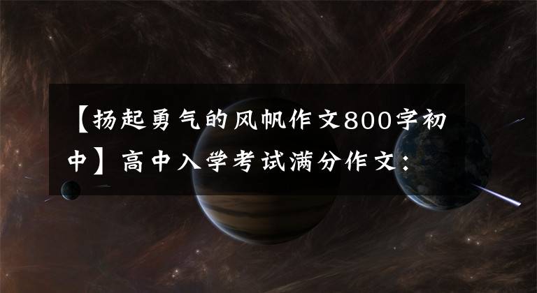 【扬起勇气的风帆作文800字初中】高中入学考试满分作文：勇往直前(生命是一张白纸，为他穿上新衣服是理想的)