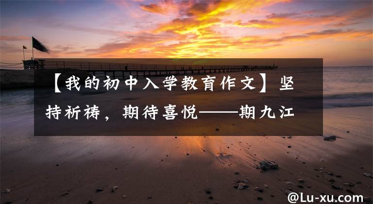 【我的初中入学教育作文】坚持祈祷，期待喜悦——期九江六中2019年级一年级新生入学教育