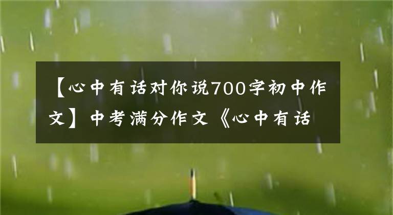 【心中有话对你说700字初中作文】中考满分作文《心中有话对你说》