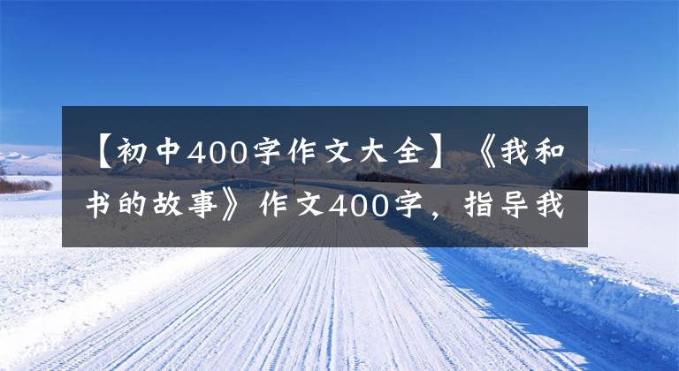 【初中400字作文大全】《我和书的故事》作文400字，指导我和书的故事写作。