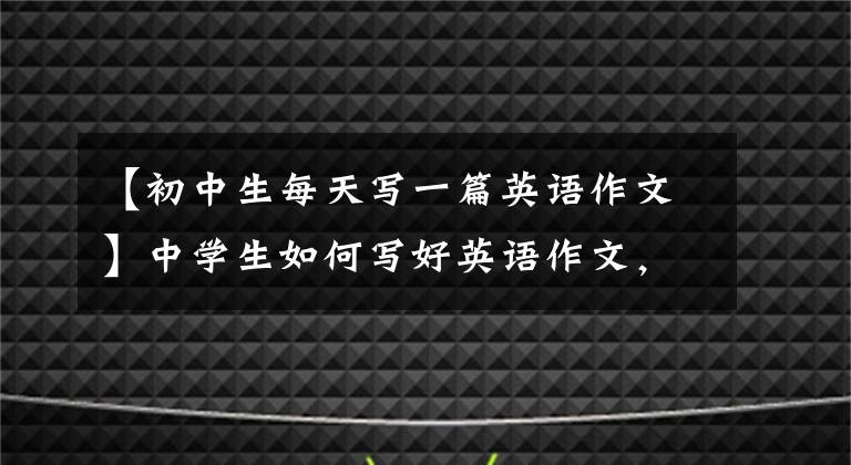 【初中生每天写一篇英语作文】中学生如何写好英语作文，一辈子都学会了快速收藏