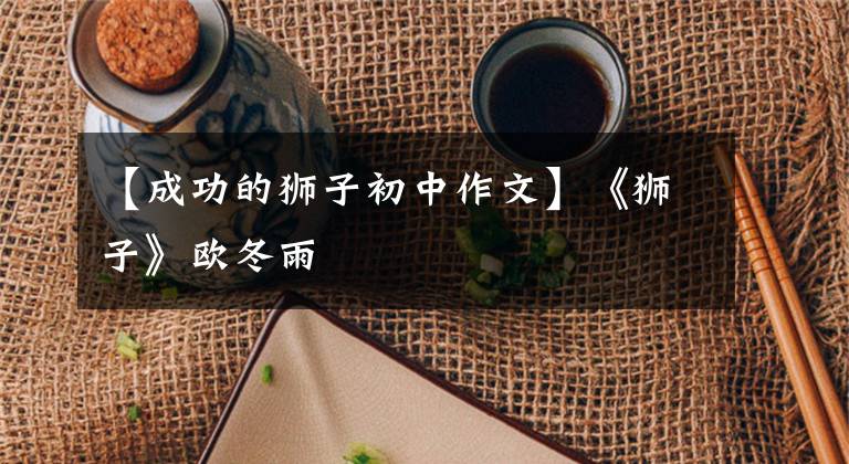 【成功的狮子初中作文】《狮子》欧冬雨文章配图