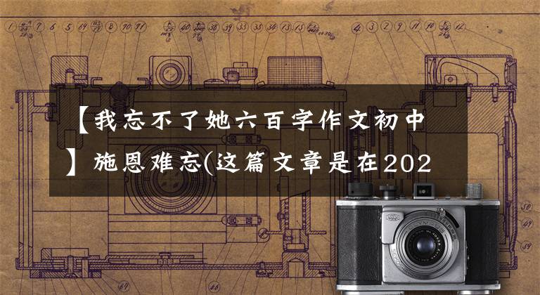 【我忘不了她六百字作文初中】施恩难忘(这篇文章是在2020年考试前写的)