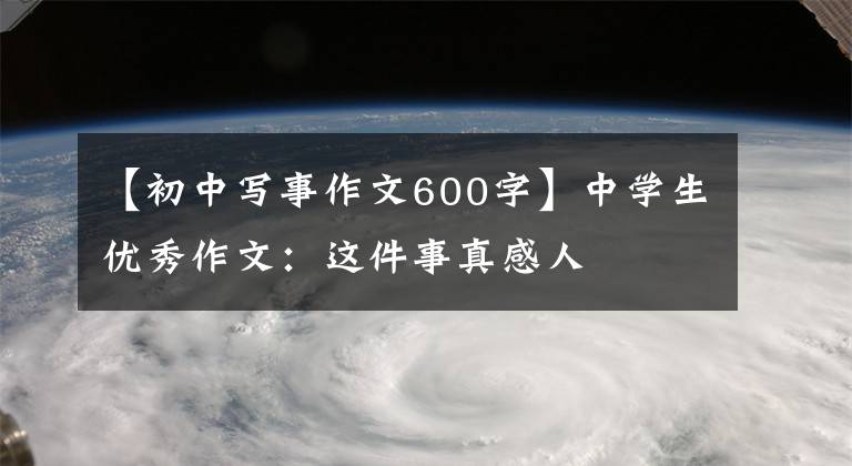 【初中写事作文600字】中学生优秀作文：这件事真感人