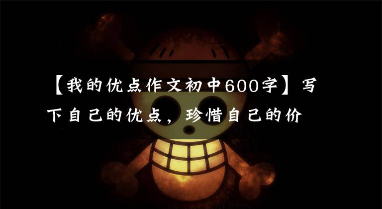 【我的优点作文初中600字】写下自己的优点，珍惜自己的价值