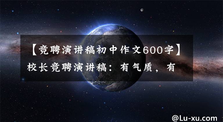 【竞聘演讲稿初中作文600字】校长竞聘演讲稿：有气质，有想法，有感情