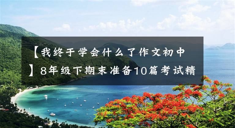 【我终于学会什么了作文初中】8年级下期末准备10篇考试精选作文文章配图