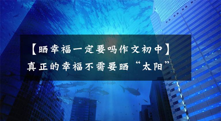 【晒幸福一定要吗作文初中】真正的幸福不需要晒“太阳”。就像真正有钱的人从来不炫富一样。