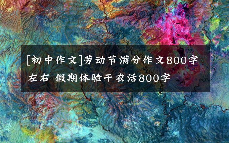 [初中作文]劳动节满分作文800字左右 假期体验干农活800字