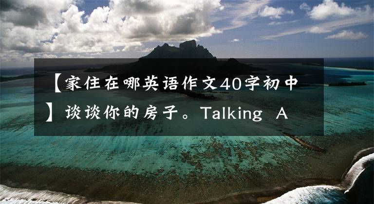 【家住在哪英语作文40字初中】谈谈你的房子。Talking  About  Your  Home