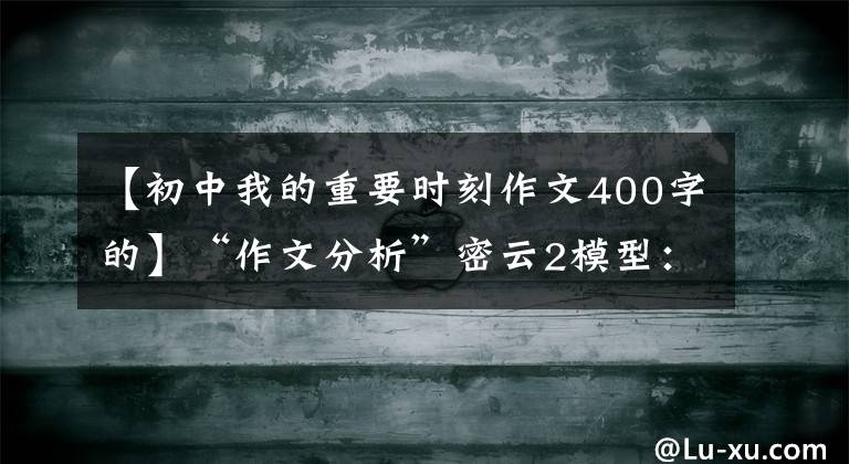 【初中我的重要时刻作文400字的】“作文分析”密云2模型：关键时刻