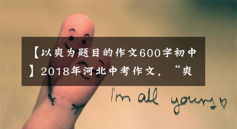 【以爽为题目的作文600字初中】2018年河北中考作文，“爽”可以这样写！