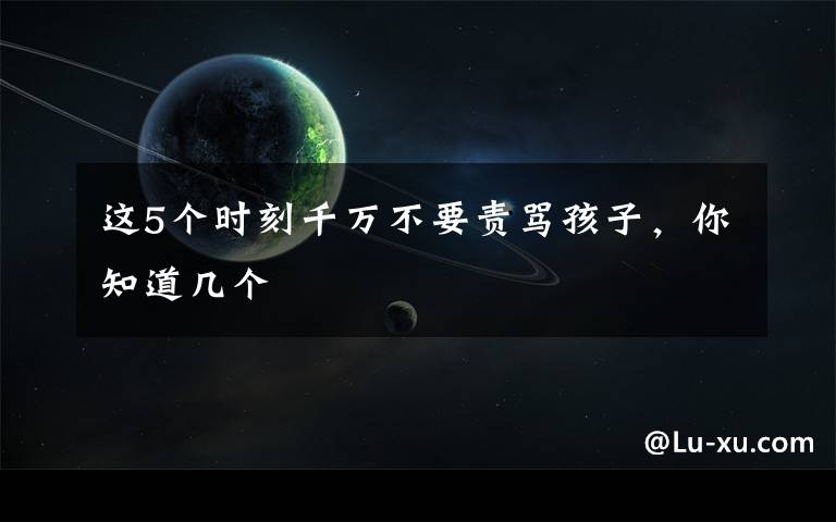 这5个时刻千万不要责骂孩子，你知道几个文章配图