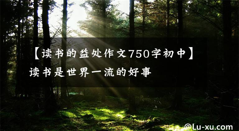 【读书的益处作文750字初中】读书是世界一流的好事