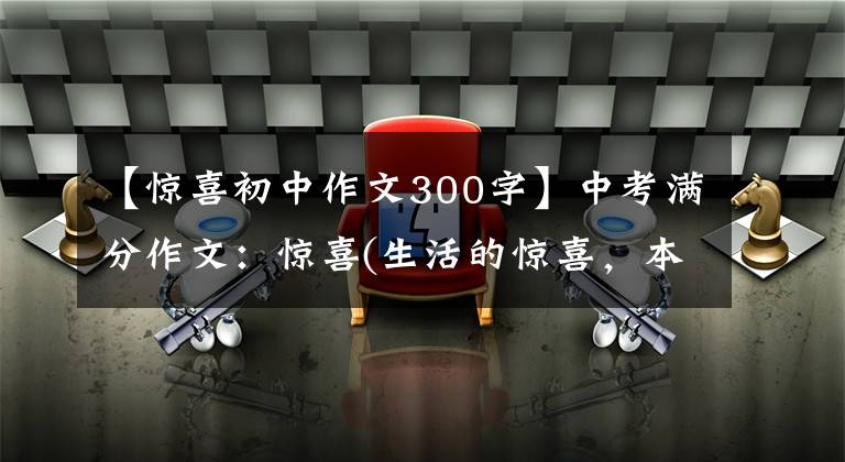 【惊喜初中作文300字】中考满分作文：惊喜(生活的惊喜，本来需要脆弱的狗的心)