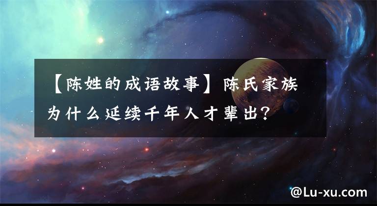 【陈姓的成语故事】陈氏家族为什么延续千年人才辈出？