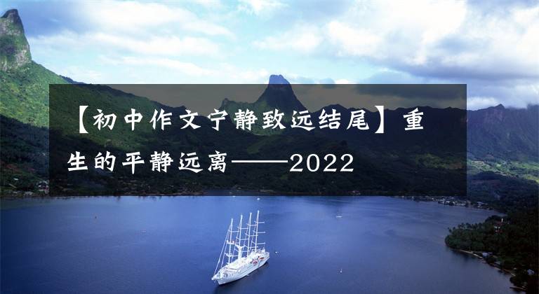 【初中作文宁静致远结尾】重生的平静远离——2022