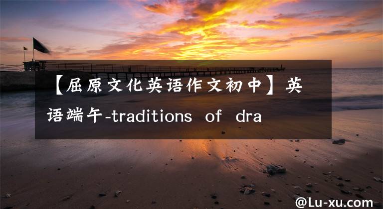 【屈原文化英语作文初中】英语端午-traditions of dragon boat festival-端午节的传统