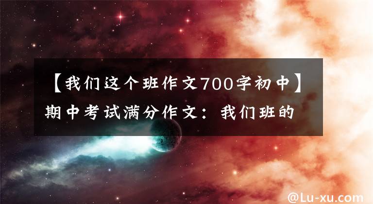 【我们这个班作文700字初中】期中考试满分作文：我们班的故事(各式各样的人，琐碎洒脱的时间)