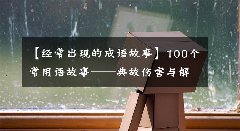 【经常出现的成语故事】100个常用语故事——典故伤害与解释