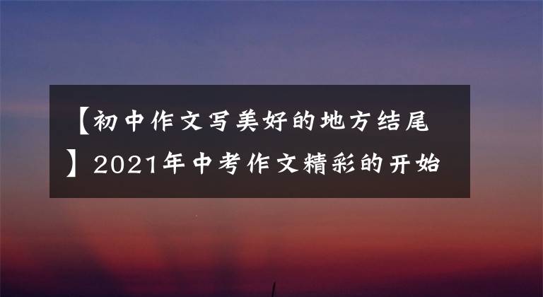 【初中作文写美好的地方结尾】2021年中考作文精彩的开始结束亮点-风景篇(2/18)(转载)