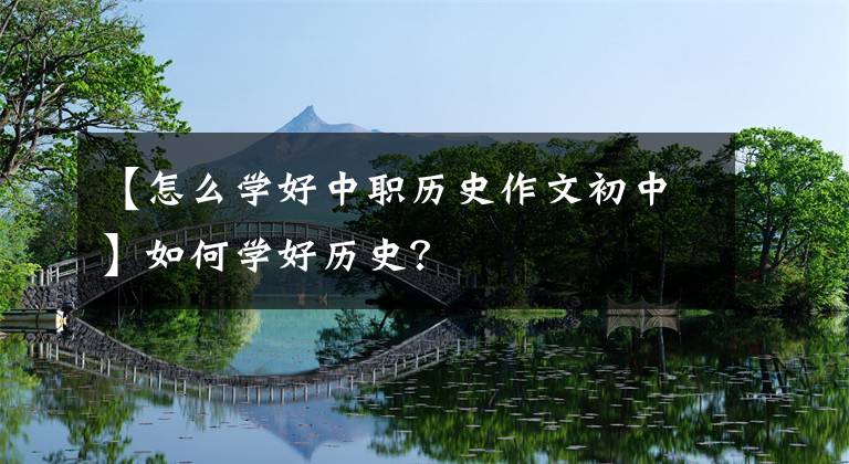 【怎么学好中职历史作文初中】如何学好历史？