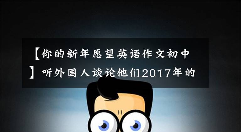 【你的新年愿望英语作文初中】听外国人谈论他们2017年的新年愿望，CD电视台。