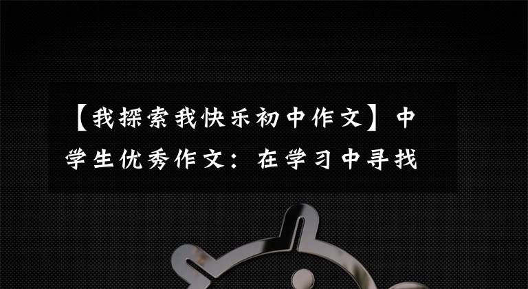 【我探索我快乐初中作文】中学生优秀作文：在学习中寻找乐趣