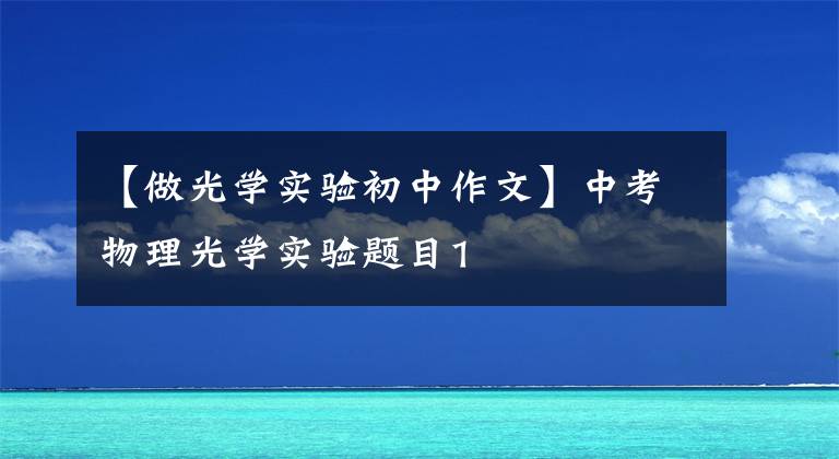 【做光学实验初中作文】中考物理光学实验题目1