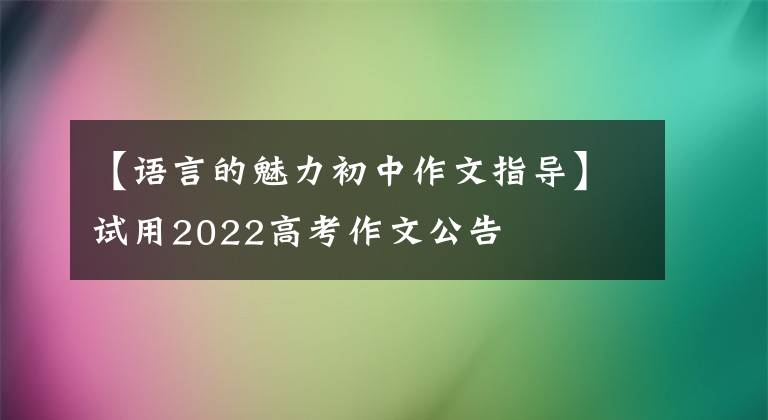 【语言的魅力初中作文指导】试用2022高考作文公告