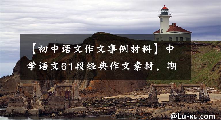 【初中语文作文事例材料】中学语文61段经典作文素材，期中考试拿来就可以了！快速收集