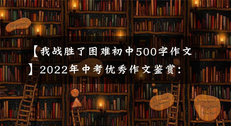 【我战胜了困难初中500字作文】2022年中考优秀作文鉴赏：我就是这么喜欢学习的。