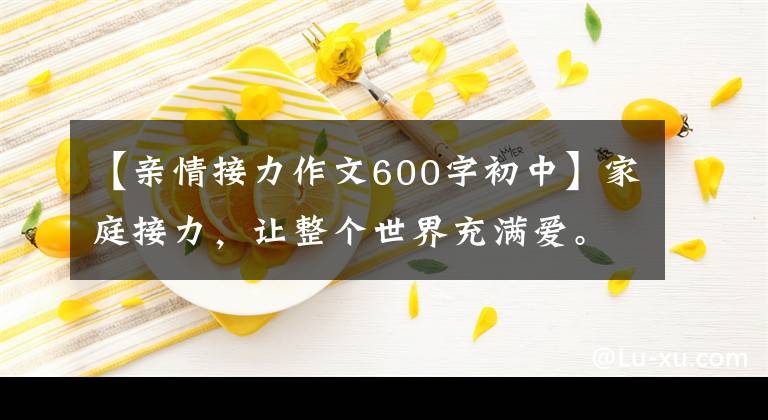 【亲情接力作文600字初中】家庭接力，让整个世界充满爱。