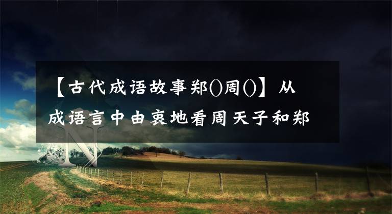 【古代成语故事郑()周()】从成语言中由衷地看周天子和郑庄公之间的冲突。