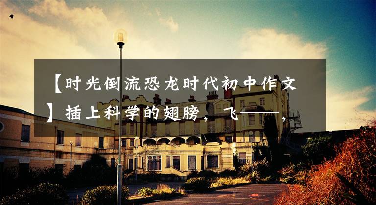 【时光倒流恐龙时代初中作文】插上科学的翅膀，飞——，穿越恐龙时代