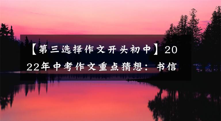 【第三选择作文开头初中】2022年中考作文重点猜想：书信类作文(写作指导10篇范文)