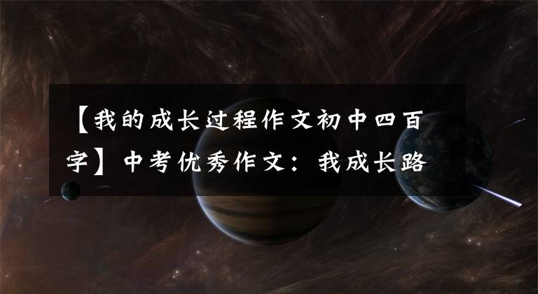 【我的成长过程作文初中四百字】中考优秀作文：我成长路上有——《傅范文》