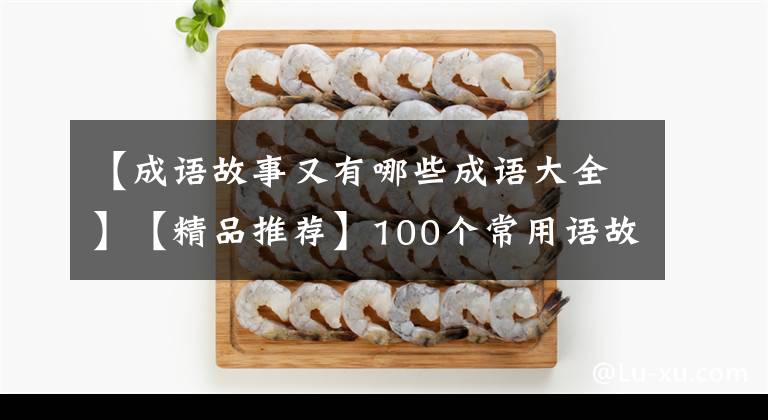 【成语故事又有哪些成语大全】【精品推荐】100个常用语故事，了解历史可以提高文采，可以慢慢记住。