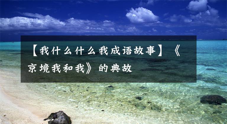 【我什么什么我成语故事】《京境我和我》的典故文章配图