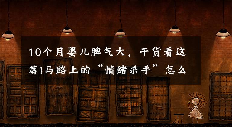 10个月婴儿脾气大，干货看这篇!马路上的“情绪杀手”怎么防“路怒症”症状因果调查