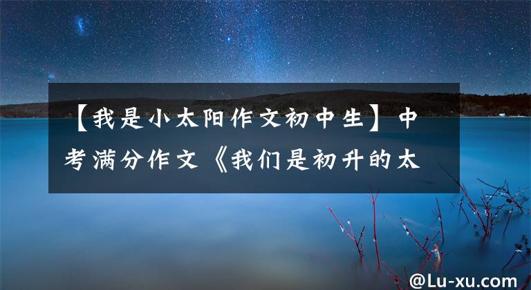 【我是小太阳作文初中生】中考满分作文《我们是初升的太阳》