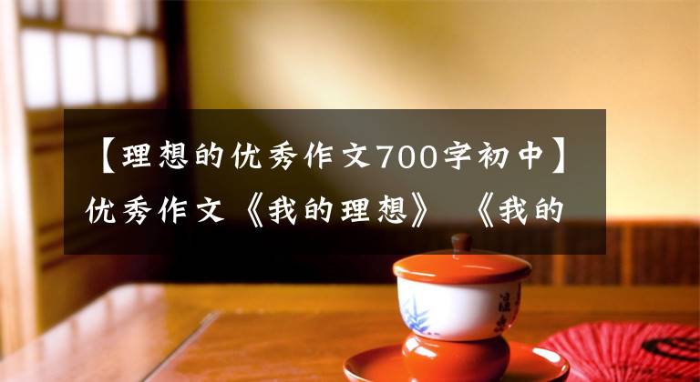 【理想的优秀作文700字初中】优秀作文《我的理想》 《我的历史老师》 《家乡的夏天》文章配图