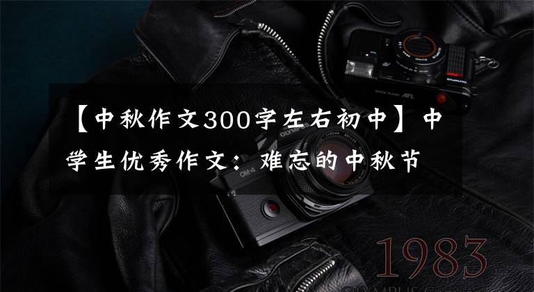 【中秋作文300字左右初中】中学生优秀作文：难忘的中秋节