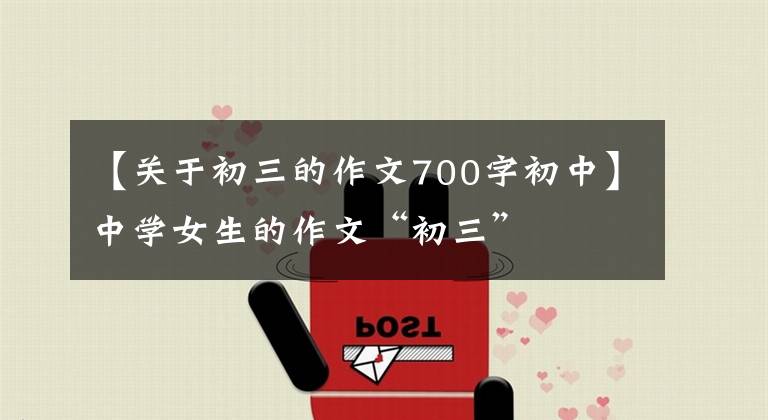 【关于初三的作文700字初中】中学女生的作文“初三”