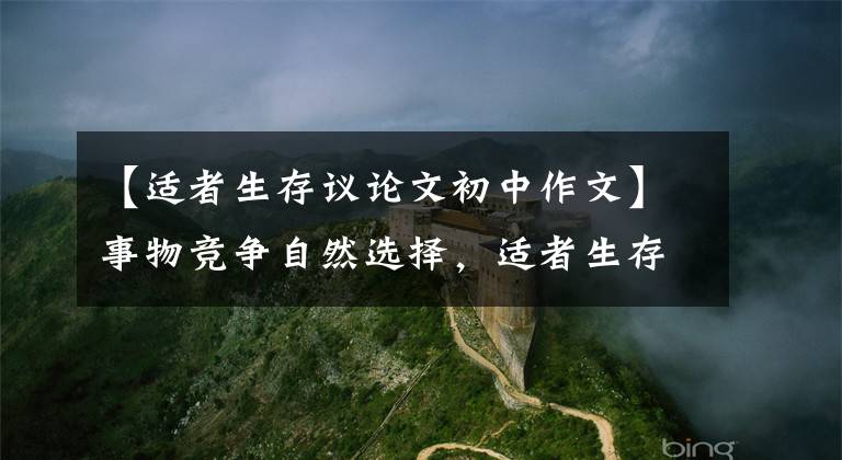 【适者生存议论文初中作文】事物竞争自然选择，适者生存需要学习调整才能进步和发展