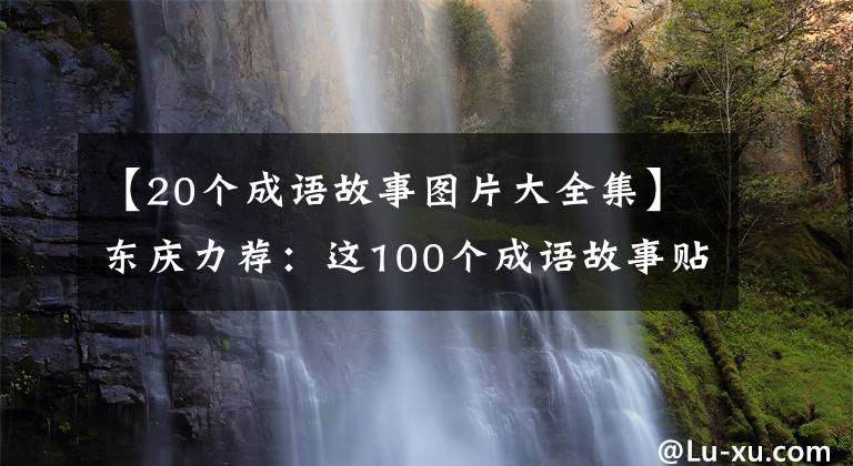 【20个成语故事图片大全集】东庆力荐：这100个成语故事贴在墙上背，孩子6年不担心学习国语。