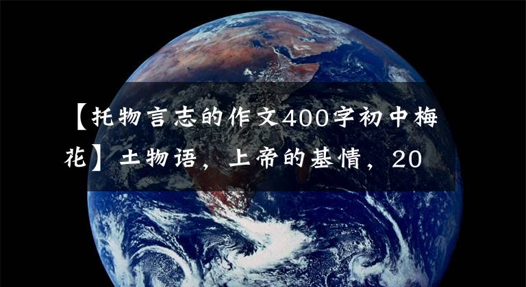 【托物言志的作文400字初中梅花】土物语，上帝的基情，2021年中考作文预测《我感受到了———》