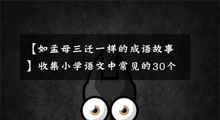 【如孟母三迁一样的成语故事】收集小学语文中常见的30个成语故事，讲给孩子们听